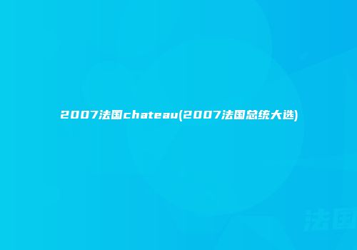 2007法国chateau(2007法国总统大选)