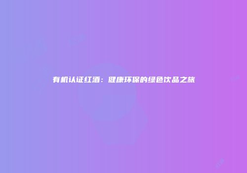 有机认证红酒：健康环保的绿色饮品之旅