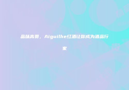品味高贵，Aiguilhe红酒让你成为酒品行家