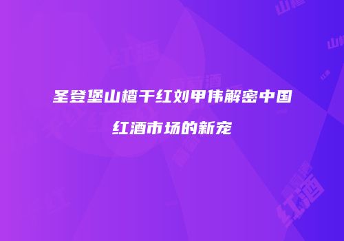 圣登堡山楂干红刘甲伟解密中国红酒市场的新宠
