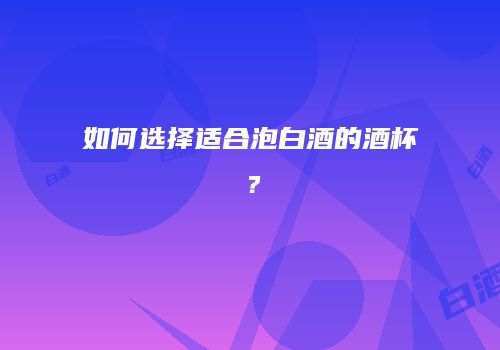 如何选择适合泡白酒的酒杯？