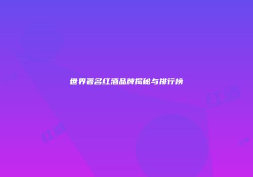 世界著名红酒品牌揭秘与排行榜
