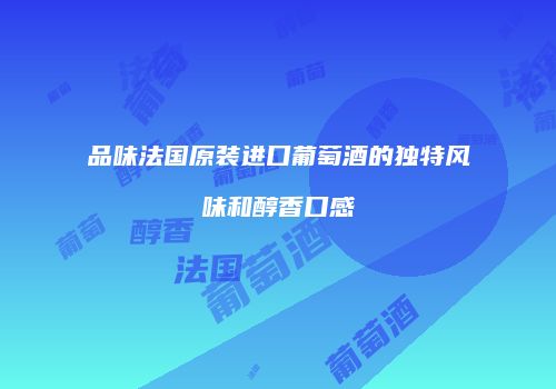 品味法国原装进口葡萄酒的独特风味和醇香口感