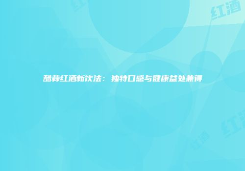 醋蒜红酒新饮法：独特口感与健康益处兼得