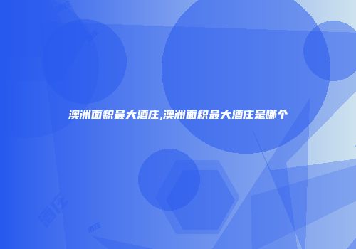 澳洲面积最大酒庄,澳洲面积最大酒庄是哪个