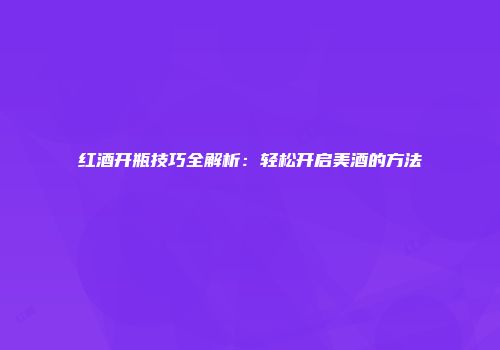 红酒开瓶技巧全解析：轻松开启美酒的方法