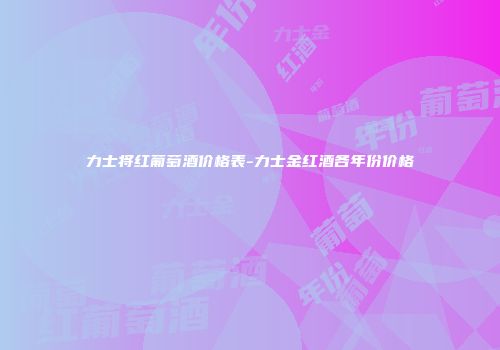 力士将红葡萄酒价格表-力士金红酒各年份价格