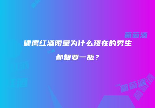 啸鹰红酒限量为什么现在的男生都想要一瓶？