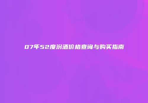 07年52度汾酒价格查询与购买指南