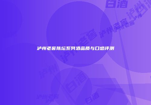 泸州老窖陈坛系列酒品质与口感评测