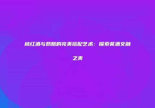 桃红酒与奶酪的完美搭配艺术：探索餐酒交融之美