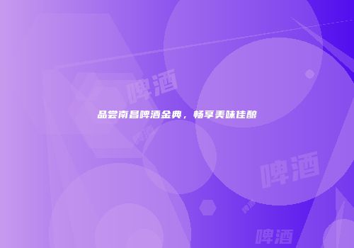 品尝南昌啤酒金典，畅享美味佳酿