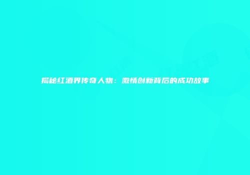 揭秘红酒界传奇人物：激情创新背后的成功故事