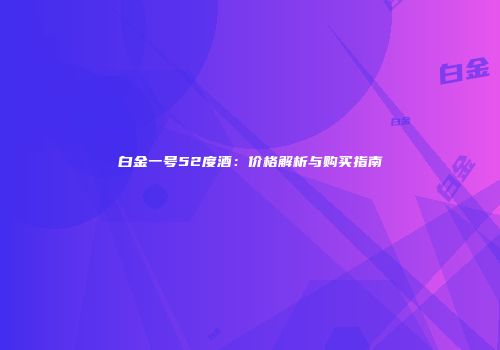 白金一号52度酒：价格解析与购买指南
