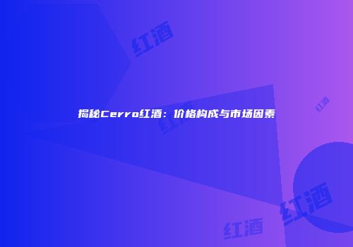 揭秘Cerro红酒：价格构成与市场因素
