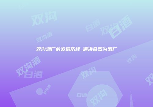 双沟酒厂的发展历程_泗洪县双沟酒厂