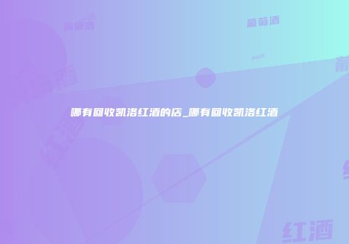 哪有回收凯洛红酒的店_哪有回收凯洛红酒