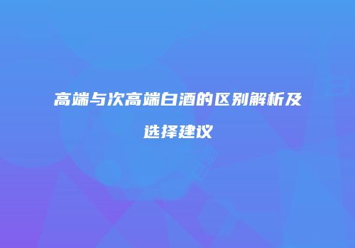 高端与次高端白酒的区别解析及选择建议