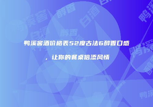 鸭溪窖酒价格表52度古法6醇香口感，让你的餐桌倍添风情