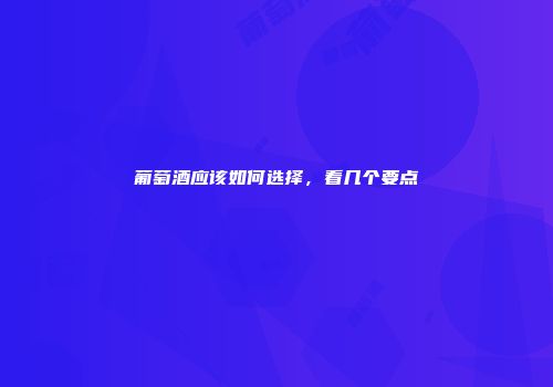 葡萄酒应该如何选择，看几个要点