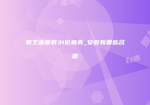 景芝酒度数31价格表_安徽有哪些名酒