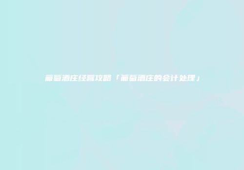 葡萄酒庄经营攻略「葡萄酒庄的会计处理」