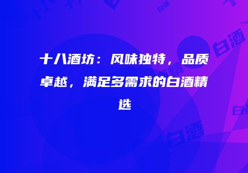 十八酒坊：风味独特，品质卓越，满足多需求的白酒精选