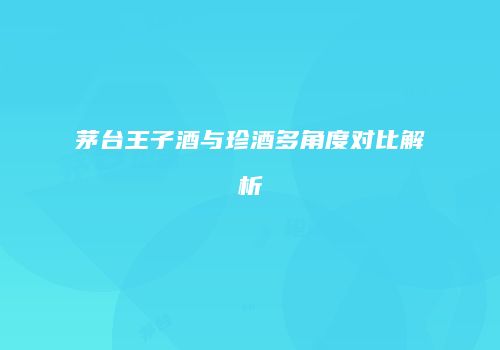 茅台王子酒与珍酒多角度对比解析