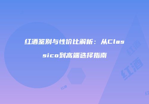 红酒鉴别与性价比解析：从Classico到高端选择指南