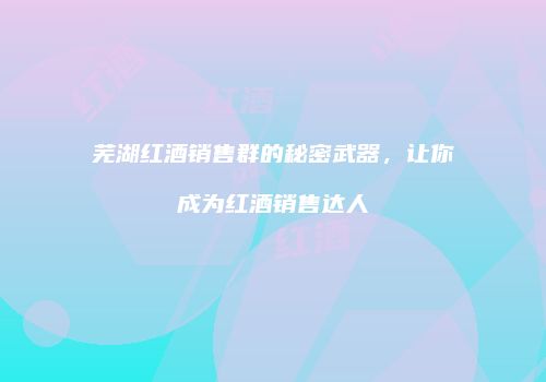 芜湖红酒销售群的秘密武器，让你成为红酒销售达人