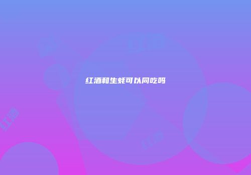 红酒和生蚝可以同吃吗