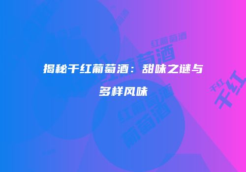 揭秘干红葡萄酒：甜味之谜与多样风味
