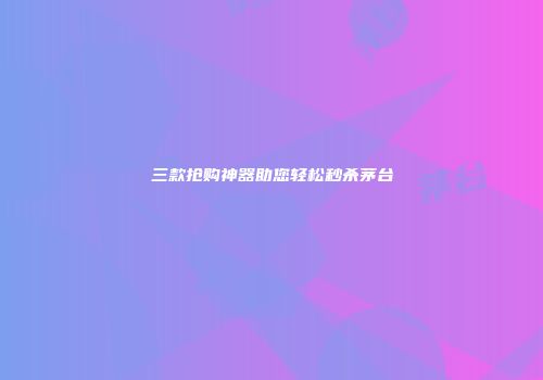 三款抢购神器助您轻松秒杀茅台