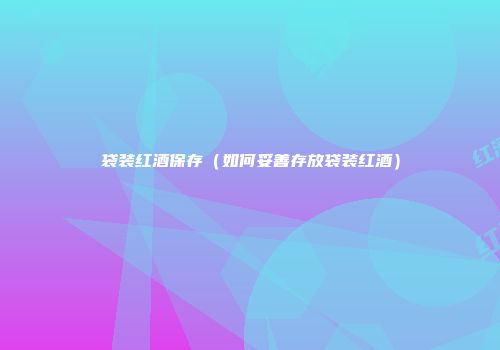 袋装红酒保存（如何妥善存放袋装红酒）