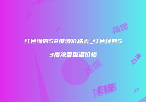 红色缘的52度酒价格表_红色经典53度浓香型酒价格