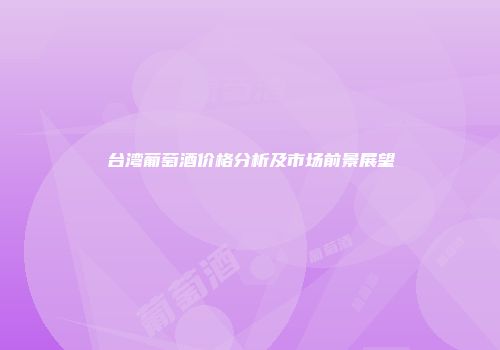 台湾葡萄酒价格分析及市场前景展望