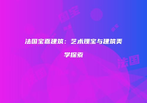 法国宝嘉建筑：艺术瑰宝与建筑美学探索