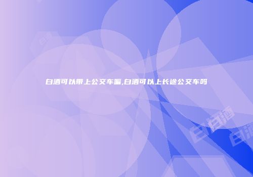 白酒可以带上公交车嘛,白酒可以上长途公交车吗