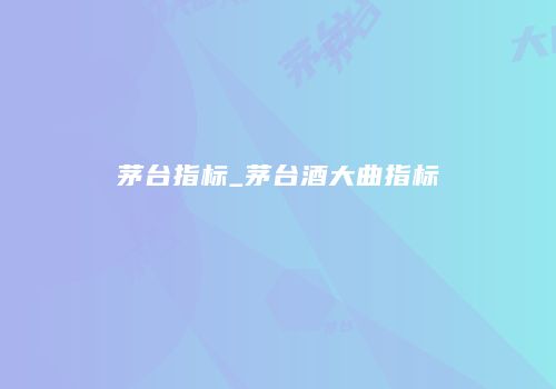 茅台指标_茅台酒大曲指标