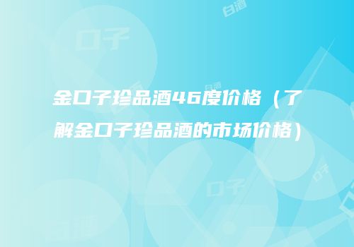 金口子珍品酒46度价格（了解金口子珍品酒的市场价格）