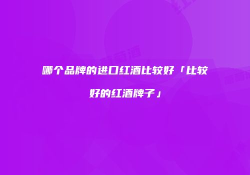 哪个品牌的进口红酒比较好「比较好的红酒牌子」