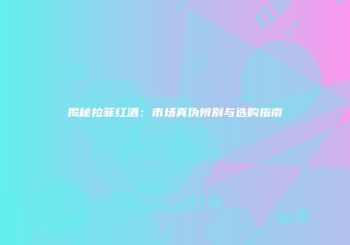 揭秘拉菲红酒：市场真伪辨别与选购指南