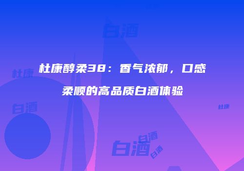 杜康醇柔38：香气浓郁，口感柔顺的高品质白酒体验