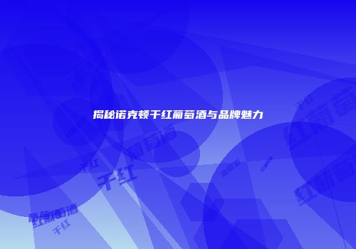 揭秘诺克顿干红葡萄酒与品牌魅力