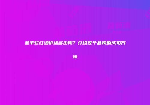 金羊驼红酒价格多少钱？介绍这个品牌的成功方法