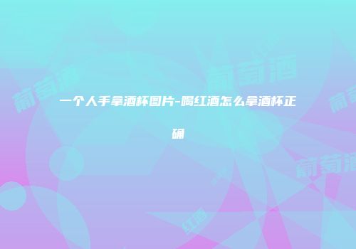 一个人手拿酒杯图片-喝红酒怎么拿酒杯正确