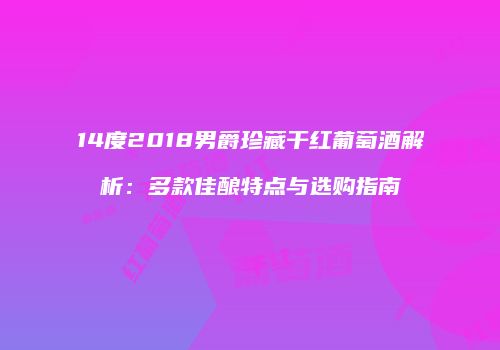 14度2018男爵珍藏干红葡萄酒解析：多款佳酿特点与选购指南