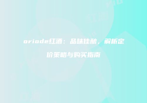 oriode红酒：品味佳酿，解析定价策略与购买指南