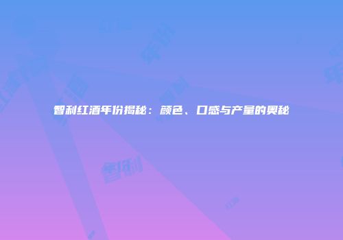 智利红酒年份揭秘：颜色、口感与产量的奥秘