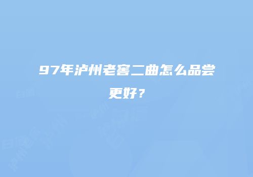 97年泸州老窖二曲怎么品尝更好？